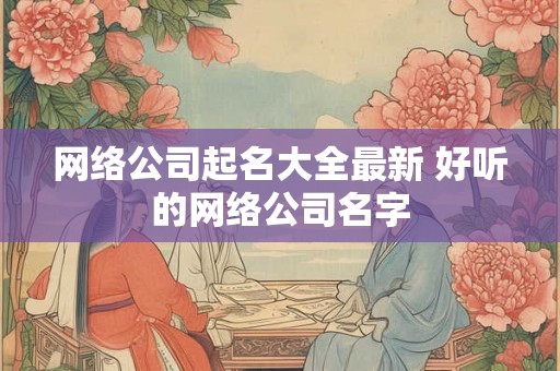 网络公司起名大全最新 好听的网络公司名字 网络公司起名大全最新 好听的网络公司名字