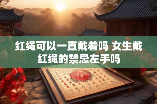 红绳可以一直戴着吗 女生戴红绳的禁忌左手吗