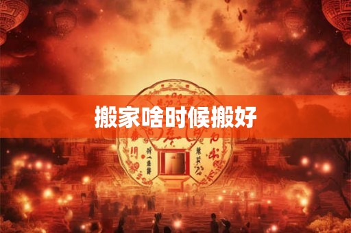 搬家啥时候搬好