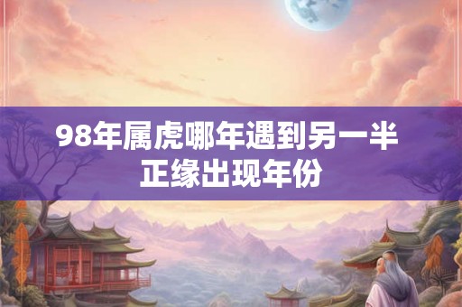 98年属虎哪年遇到另一半 正缘出现年份