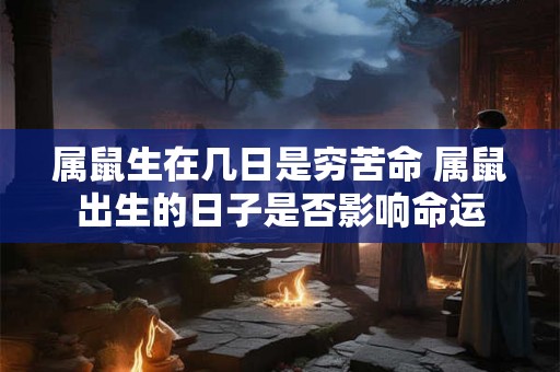 属鼠生在几日是穷苦命 属鼠出生的日子是否影响命运