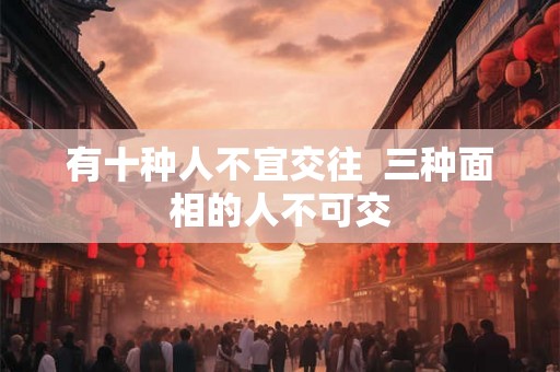 有十种人不宜交往  三种面相的人不可交