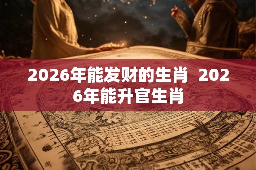 2026年能发财的生肖 2026年能升官生肖 2026年能发财的生肖 2026年能升官生肖