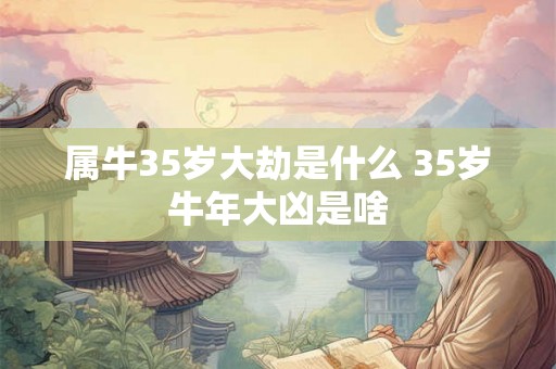 属牛35岁大劫是什么 35岁牛年大凶是啥