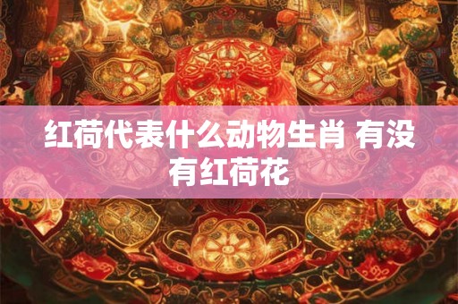 红荷代表什么动物生肖 有没有红荷花 红荷代表什么动物生肖 有没有红荷花