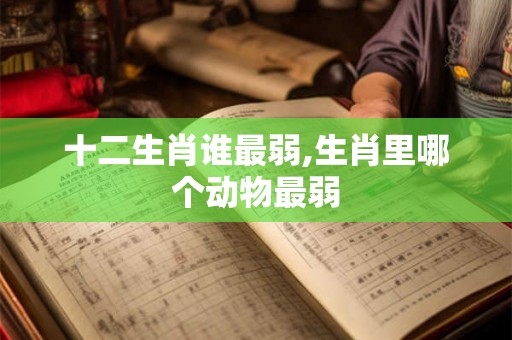 十二生肖谁最弱,生肖里哪个动物最弱 十二生肖谁最弱,生肖里哪个动物最弱