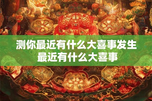 测你最近有什么大喜事发生 最近有什么大喜事