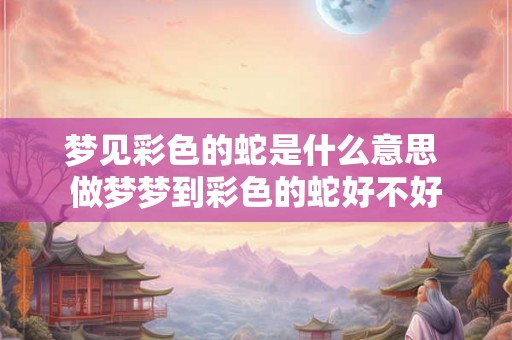梦见彩色的蛇是什么意思 做梦梦到彩色的蛇好不好