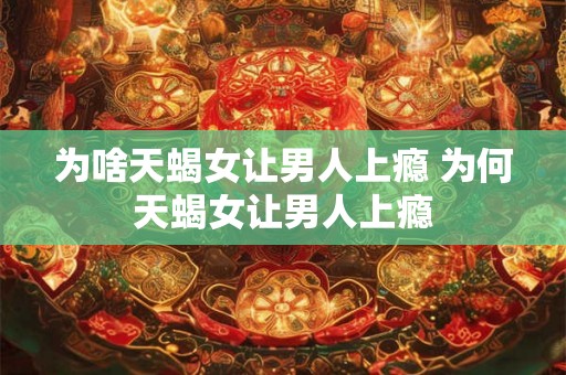 为啥天蝎女让男人上瘾 为何天蝎女让男人上瘾
