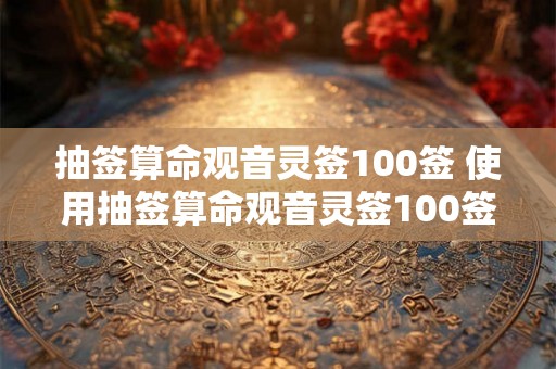 抽签算命观音灵签100签 使用抽签算命观音灵签100签能否得到准确的预测结果