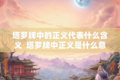 塔罗牌中的正义代表什么含义 塔罗牌中正义是什么意思 塔罗牌中的正义代表什么含义 塔罗牌中正义是什么意思