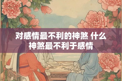 对感情最不利的神煞 什么神煞最不利于感情