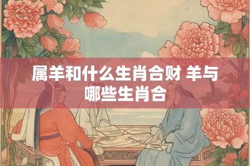 属羊和什么生肖合财 羊与哪些生肖合