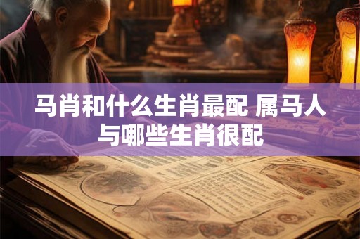 马肖和什么生肖最配 属马人与哪些生肖很配