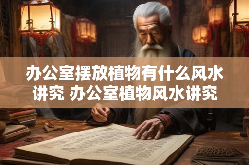 办公室摆放植物有什么风水讲究 办公室植物风水讲究