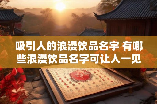 吸引人的浪漫饮品名字 有哪些浪漫饮品名字可让人一见倾心