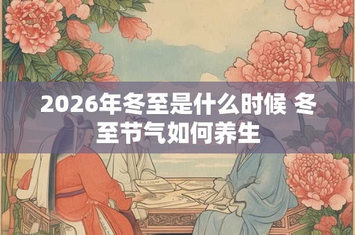 2026年冬至是什么时候 冬至节气如何养生