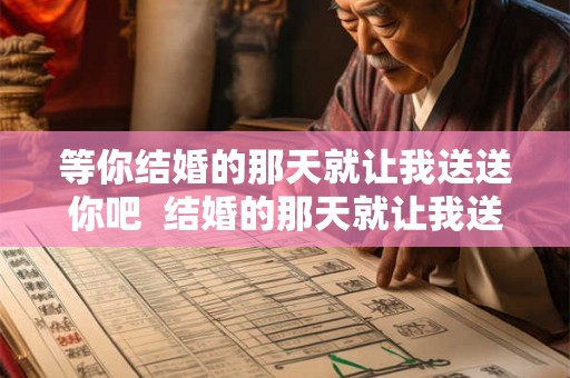 等你结婚的那天就让我送送你吧  结婚的那天就让我送你吧