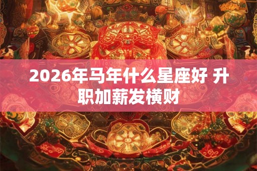 2026年马年什么星座好 升职加薪发横财