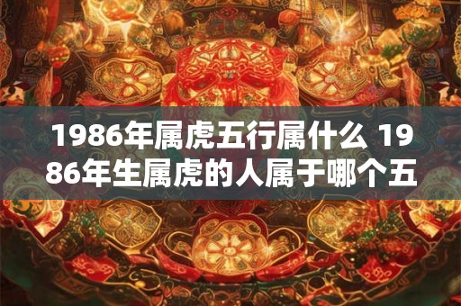 1986年属虎五行属什么 1986年生属虎的人属于哪个五行 1986年属虎五行属什么 1986年生属虎的人属于哪个五行