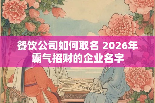 餐饮公司如何取名 2026年霸气招财的企业名字 餐饮公司如何取名 2026年霸气招财的企业名字