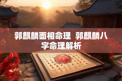 郭麒麟面相命理  郭麒麟八字命理解析