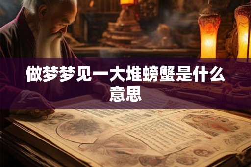 做梦梦见一大堆螃蟹是什么意思 做梦梦见一大堆螃蟹是什么意思