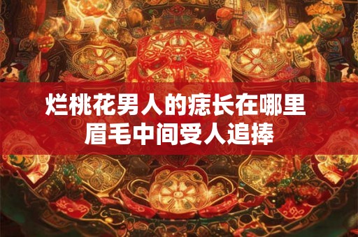 烂桃花男人的痣长在哪里 眉毛中间受人追捧 烂桃花男人的痣长在哪里 眉毛中间受人追捧
