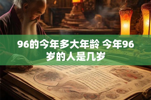 96的今年多大年龄 今年96岁的人是几岁