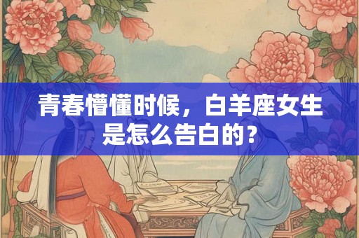青春懵懂时候，白羊座女生是怎么告白的？