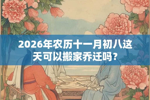 2026年农历十一月初八这天可以搬家乔迁吗？