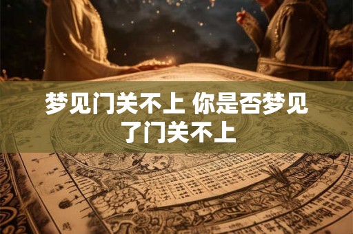 梦见门关不上 你是否梦见了门关不上 梦见门关不上 你是否梦见了门关不上