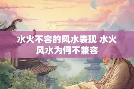 水火不容的风水表现 水火风水为何不兼容 水火不容的风水表现 水火风水为何不兼容