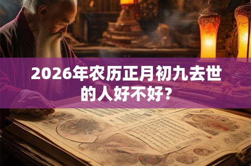 2026年农历正月初九去世的人好不好？