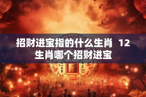 招财进宝指的什么生肖 12生肖哪个招财进宝 招财进宝指的什么生肖 12生肖哪个招财进宝