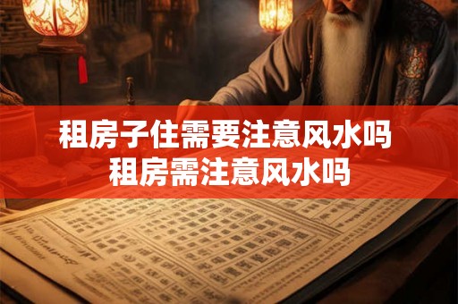 租房子住需要注意风水吗 租房需注意风水吗