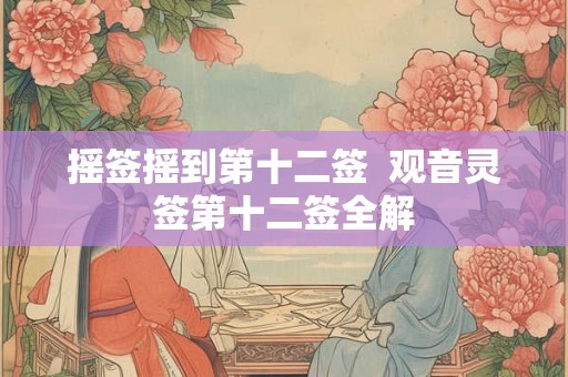 摇签摇到第十二签  观音灵签第十二签全解