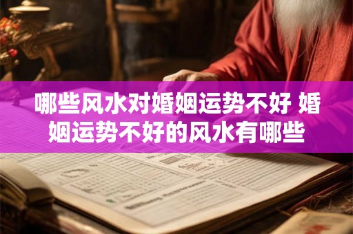 哪些风水对婚姻运势不好 婚姻运势不好的风水有哪些 哪些风水对婚姻运势不好 婚姻运势不好的风水有哪些