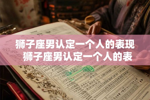狮子座男认定一个人的表现  狮子座男认定一个人的表现