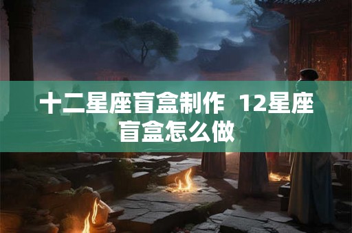 十二星座盲盒制作  12星座盲盒怎么做
