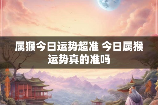 属猴今日运势超准 今日属猴运势真的准吗