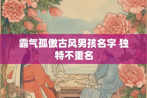 霸气孤傲古风男孩名字 独特不重名