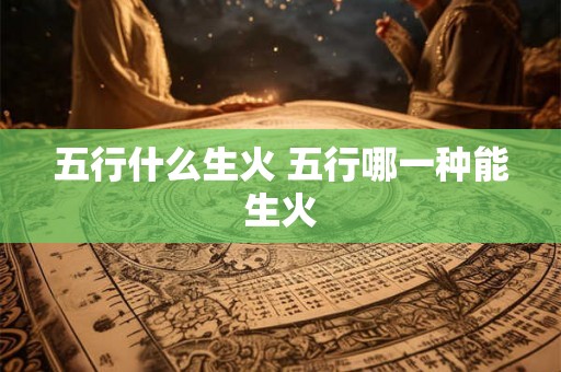 五行什么生火 五行哪一种能生火