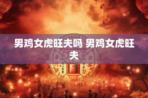 男鸡女虎旺夫吗 男鸡女虎旺夫