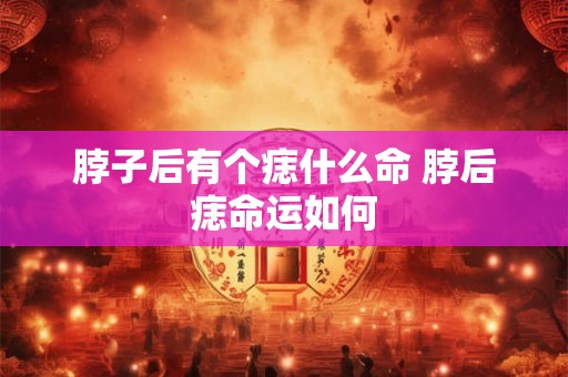 脖子后有个痣什么命 脖后痣命运如何
