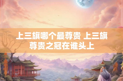 上三旗哪个最尊贵 上三旗尊贵之冠在谁头上 上三旗哪个最尊贵 上三旗尊贵之冠在谁头上