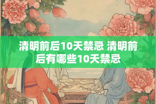 清明前后10天禁忌 清明前后有哪些10天禁忌