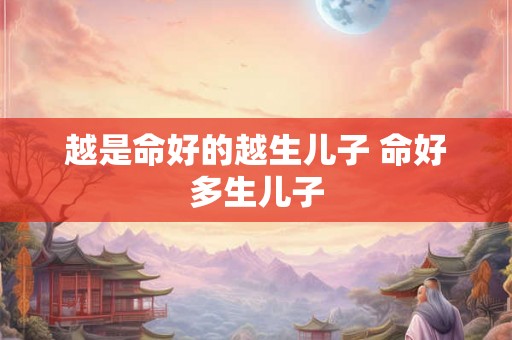 越是命好的越生儿子 命好多生儿子 越是命好的越生儿子 命好多生儿子