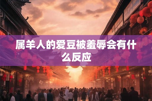 属羊人的爱豆被羞辱会有什么反应