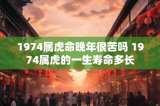 1974属虎命晚年很苦吗 1974属虎的一生寿命多长